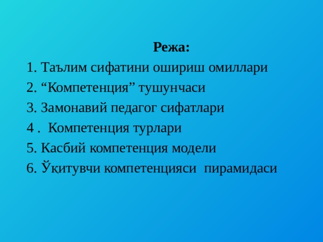  Режa:  1. Таълим сифатини ошириш омиллари  2. “Компетенция” тушунчаси  3. Замонавий педагог сифатлари  4 . Компетенция турлари  5. Касбий компетенция модели  6. Ўқитувчи компетенцияси пирамидаси 