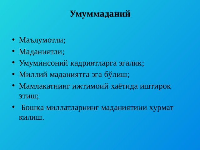 Умуммаданий     Маълумотли; Маданиятли; Умуминсоний қадриятларга эгалик; Миллий маданиятга эга бўлиш; Мамлакатнинг ижтимоий ҳаётида иштирок этиш;  Бошқа миллатларнинг маданиятини ҳурмат қилиш.   