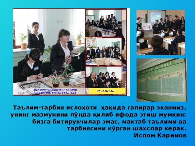 Таълим-тарбия ислоҳоти ҳақида гапирар эканмиз, унинг мазмунини лўнда қилиб ифода этиш мумкин: бизга битирувчилар эмас, мактаб таълими ва тарбиясини кўрган шахслар керак.  Ислом Каримов 