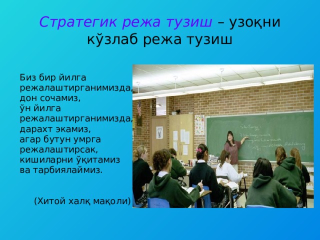 Стратегик режа тузиш – узоқни кўзлаб режа тузиш Биз бир йилга режалаштирганимизда, дон сочамиз, ўн йилга режалаштирганимизда, дарахт экамиз, агар бутун умрга режалаштирсак, кишиларни ўқитамиз ва тарбиялаймиз.  (Хитой халқ мақоли) 