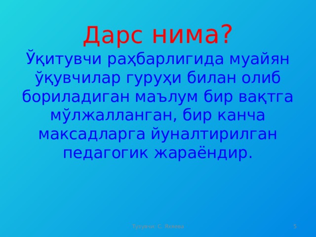 Дарс нима?  Ўқитувчи раҳбарлигида муайян ўқувчилар гуруҳи билан олиб бориладиган маълум бир вақтга мўлжалланган, бир канча максадларга йуналтирилган педагогик жараёндир.   Тузувчи: С. Яхяева  