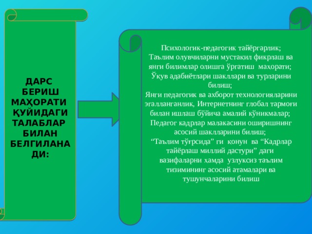 Психологик-педагогик тайёргарлик; Таълим олувчиларни мустақил фикрлаш ва янги билимлар олишга ўргатиш маҳорати; Ўқув адабиётлари шакллари ва турларини билиш; Янги педагогик ва ахборот технологияларини эгалланганлик, Интернетнинг глобал тармоғи билан ишлаш бўйича амалий кўникмалар; Педагог кадрлар малакасини оширишнинг асосий шаклларини билиш; “ Таълим тўғрсида” ги қонун ва “Кадрлар тайёрлаш миллий дастури” даги вазифаларни ҳамда узлуксиз таълим тизимининг асосий атамалари ва тушунчаларини билиш ДАРС БЕРИШ МАҲОРАТИ ҚУЙИДАГИ ТАЛАБЛАР БИЛАН БЕЛГИЛАНАДИ: 