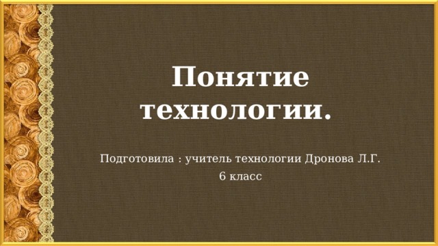 Понятие технологии. Подготовила : учитель технологии Дронова Л.Г. 6 класс 