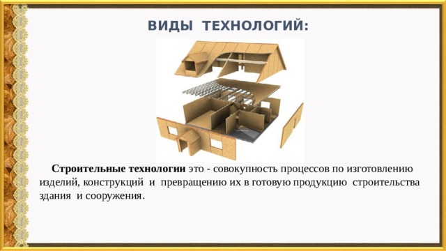  виды технологий:  Строительные технологии это - совокупность процессов по изготовлению изделий, конструкций и превращению их в готовую продукцию строительства здания и сооружения.   