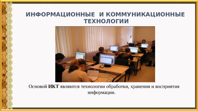  Информационные и Коммуникационные технологии  Основой ИКТ являются технологии обработки, хранения и восприятия информации. 