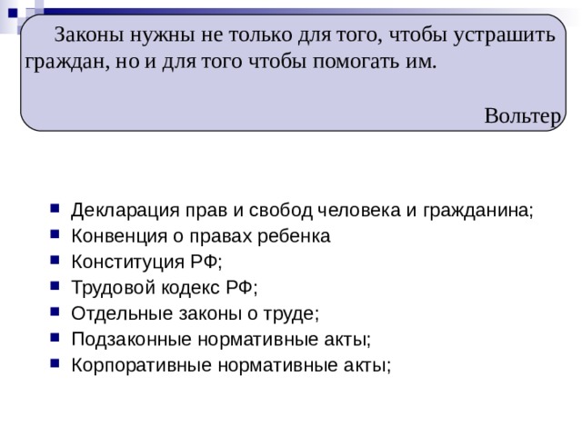 Законы нужны не только для того, чтобы устрашить граждан, но и для того чтобы помогать им.  Вольтер Декларация прав и свобод человека и гражданина; Конвенция о правах ребенка Конституция РФ; Трудовой кодекс РФ; Отдельные законы о труде; Подзаконные нормативные акты; Корпоративные нормативные акты; 