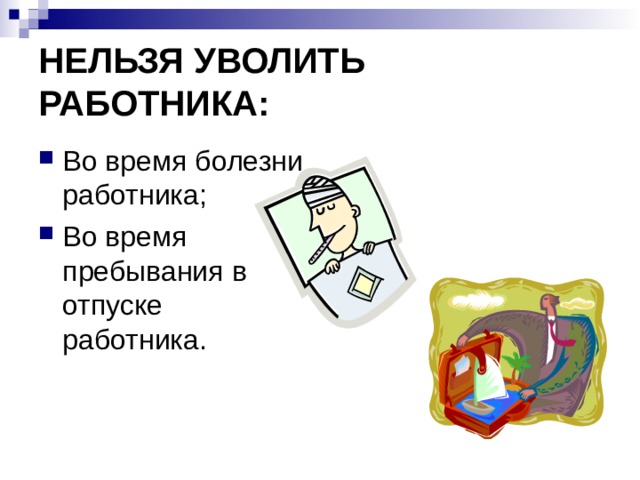НЕЛЬЗЯ УВОЛИТЬ РАБОТНИКА: Во время болезни работника; Во время пребывания в отпуске работника.  