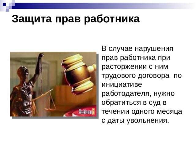  Защита прав работника    В случае нарушения прав работника при расторжении с ним трудового договора по инициативе работодателя, нужно обратиться в суд в течении одного месяца с даты увольнения. 