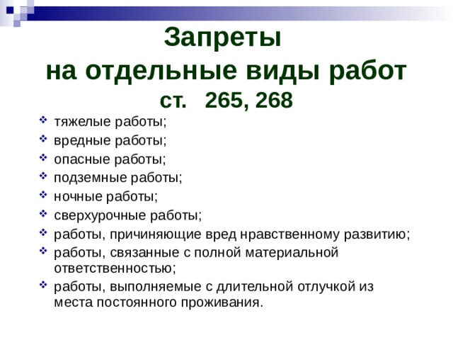 Запреты  на отдельные виды работ  ст.  265, 268 тяжелые работы; вредные работы; опасные работы; подземные работы; ночные работы; сверхурочные работы; работы, причиняющие вред нравственному развитию; работы, связанные с полной материальной ответственностью; работы, выполняемые с длительной отлучкой из места постоянного проживания. 