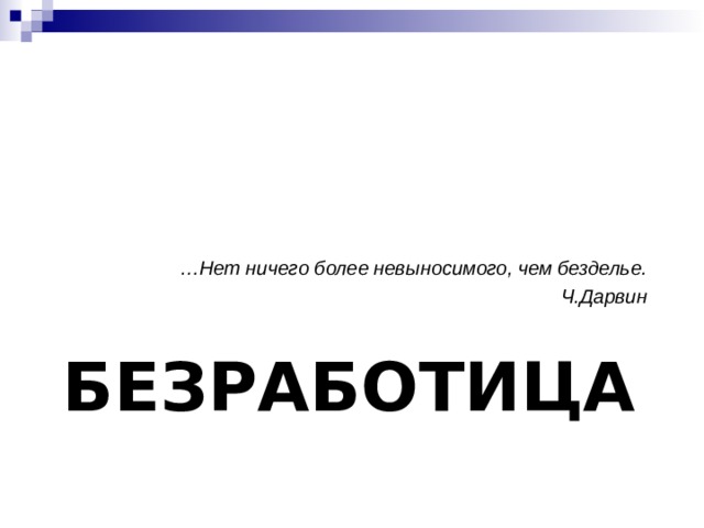 … Нет ничего более невыносимого, чем безделье. Ч.Дарвин  БЕЗРАБОТИЦА 