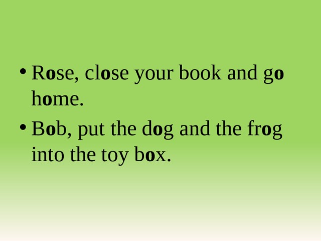 R o se, cl o se your book and g o h o me. B o b, put the d o g and the fr o g into the toy b o x. 