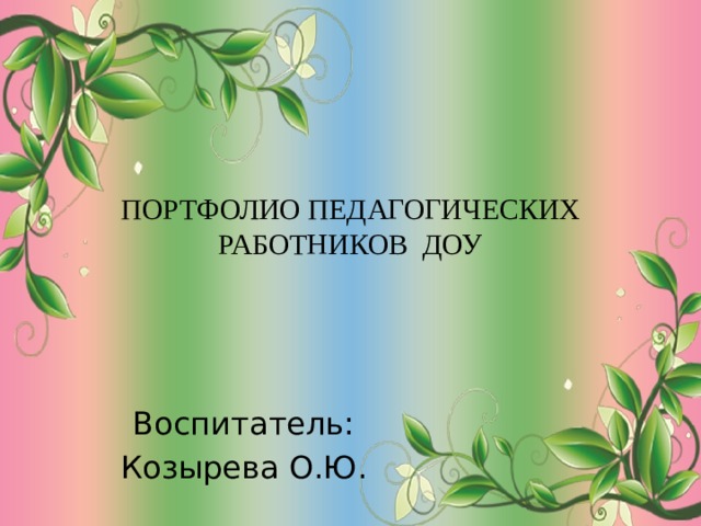 ПОРТФОЛИО ПЕДАГОГИЧЕСКИХ РАБОТНИКОВ ДОУ   Воспитатель: Козырева О.Ю. 