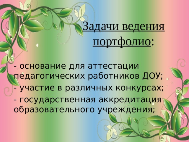 Задачи ведения портфолио : - основание для аттестации педагогических работников ДОУ; - участие в различных конкурсах; - государственная аккредитация образовательного учреждения; 