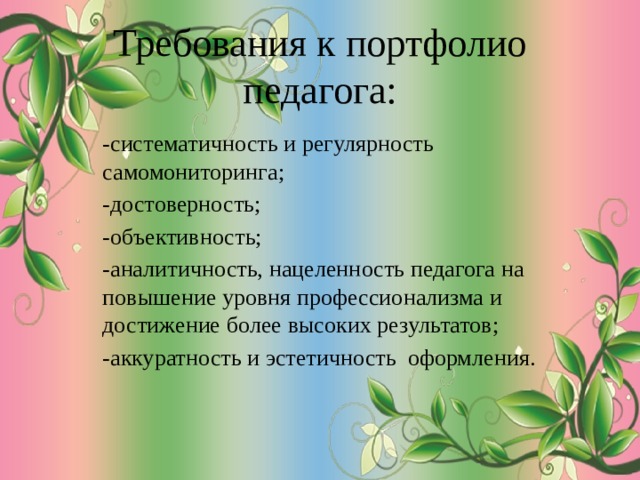 Требования к портфолио педагога:   -систематичность и регулярность самомониторинга; -достоверность; -объективность; -аналитичность, нацеленность педагога на повышение уровня профессионализма и достижение более высоких результатов; -аккуратность и эстетичность оформления. 