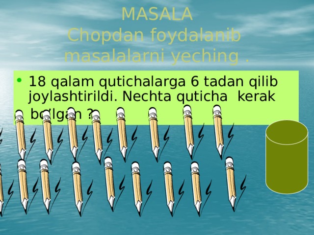  MASALA  Chopdan foydalanib masalalarni yeching . 18 qalam qutichalarga 6 tadan qilib joylashtirildi. Nechta quticha kerak  bo’lgan ? 
