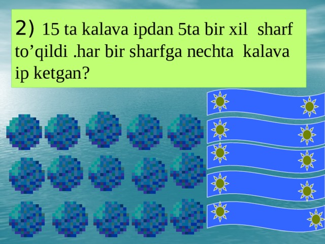 2) 15 ta kalava ipdan 5ta bir xil sharf to’qildi .har bir sharfga nechta kalava ip ketgan? 