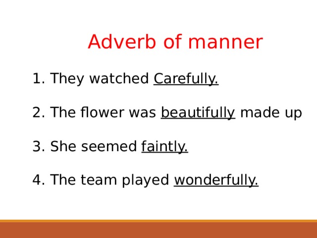   Adverb of manner  They watched Carefully. The flower was beautifully made up She seemed faintly. The team played wonderfully.  