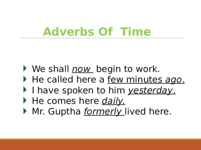 Adverbs Of Time We shall now  begin to work. He called here a few minutes ago . I have spoken to him yesterday . He comes here daily. Mr. Guptha formerly  lived here.  