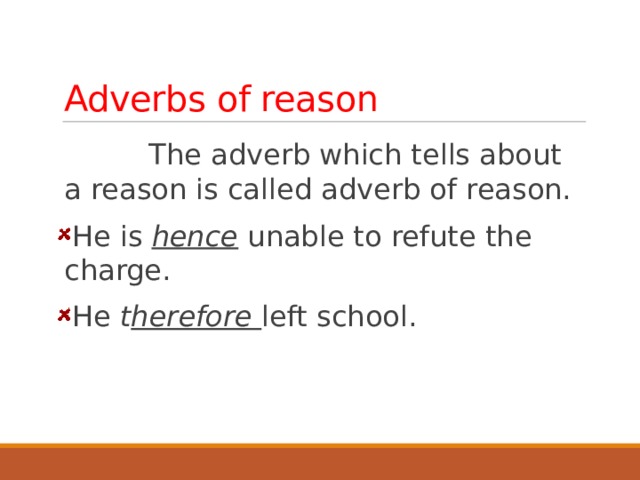 Adverbs of reason  The adverb which tells about a reason is called adverb of reason. He is hence unable to refute the charge. He t herefore  left school.  