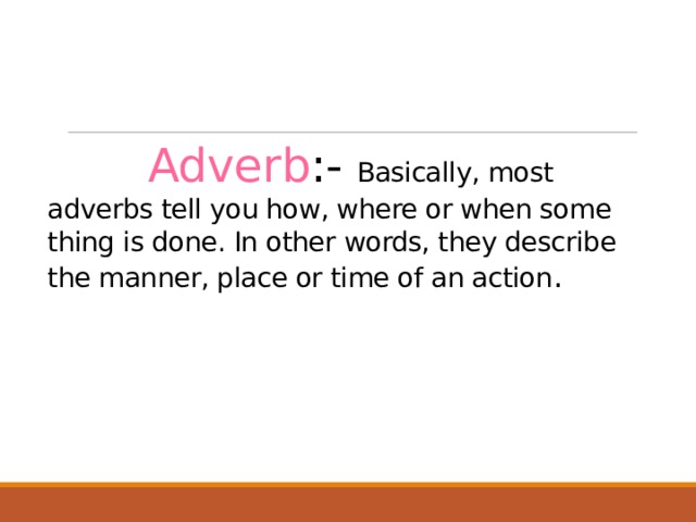  Adverb :- Basically, most adverbs tell you how, where or when some thing is done. In other words, they describe the manner, place or time of an action . 1 