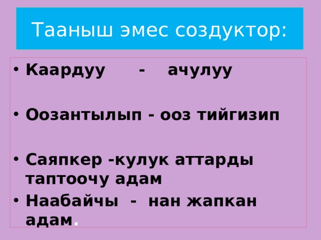 Тааныш эмес создуктор: Каардуу - ачулуу  Оозантылып - ооз тийгизип  Саяпкер -кулук аттарды таптоочу адам Наабайчы - нан жапкан адам .   