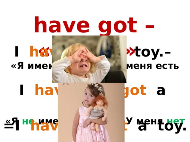 have got – «иметь» I have got a toy. – «Я имею игрушку/ У меня есть игрушка.» I have not got a toy. – «Я не имею игрушку/ У меня нет игрушки.» =I have n’t got a toy.  