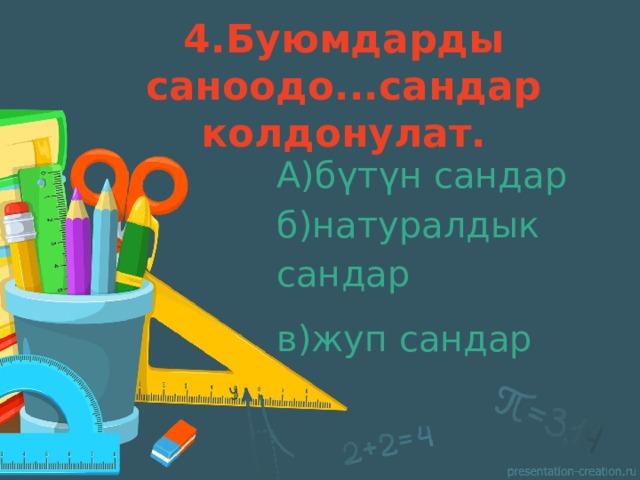 4.Буюмдарды саноодо...сандар колдонулат.   А)бүтүн сандар б)натуралдык сандар в)жуп сандар 