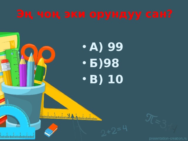 Эң чоң эки орундуу сан? А) 99 Б)98 В) 10 