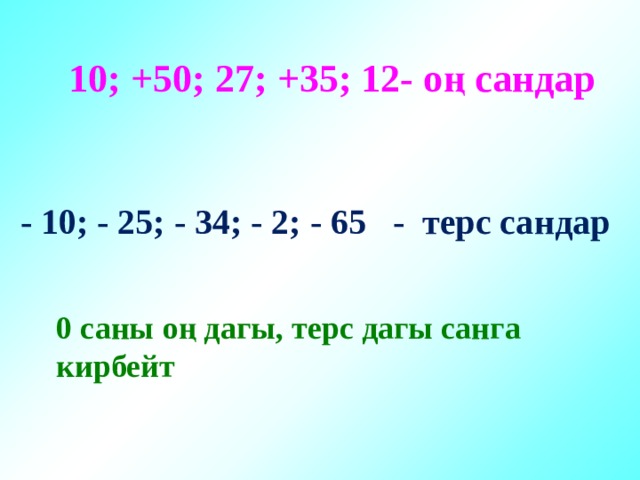   10; +50; 27; +35; 12- оң сандар  - 10; - 25; - 34; - 2; - 65 - терс сандар 0 саны оң дагы, терс дагы санга кирбейт 
