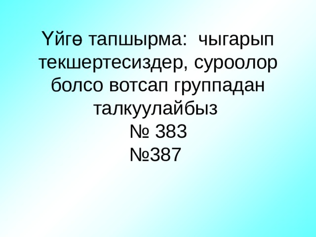 Үйгө тапшырма: чыгарып текшертесиздер, суроолор болсо вотсап группадан талкуулайбыз  № 383  №387   