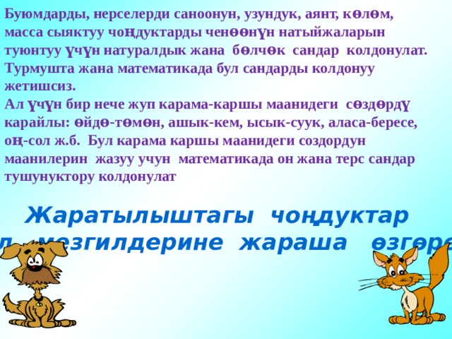 Буюмдарды, нерселерди саноонун, узундук, аянт, кѳлѳм, масса сыяктуу чоңдуктарды ченѳѳнүн натыйжаларын туюнтуу үчүн натуралдык жана бѳлчѳк сандар колдонулат. Турмушта жана математикада бул сандарды колдонуу жетишсиз. Ал үчүн бир нече жуп карама-каршы маанидеги сѳздѳрдү карайлы: ѳйдѳ-тѳмѳн, ашык-кем, ысык-суук, аласа-бересе, оң-сол ж.б. Бул карама каршы маанидеги создордун маанилерин жазуу учун математикада он жана терс сандар тушунуктору колдонулат Жаратылыштагы чоңдуктар жыл мезгилдерине жараша өзгөрөт. 