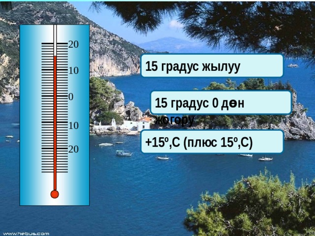      20  15 градус жылуу 10 0 15 градус 0 дөн жогору 10 +15º,С (плюс 15º,С) 20 Термометрдин корсоткучун тапкыла  