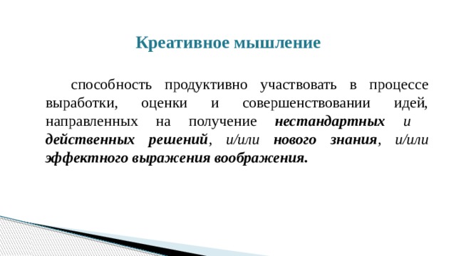 Креативное мышление  способность продуктивно участвовать в процессе выработки, оценки и совершенствовании идей, направленных на получение нестандартных и действенных  решений , и/или нового знания , и/или эффектного выражения воображения. 