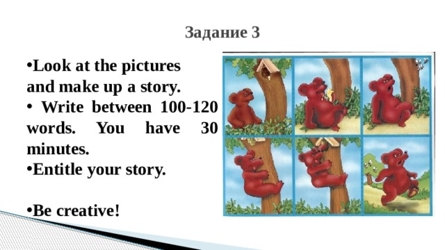 Задание 3 Look at the pictures and make up a story.  Write between 100-120 words. You have 30 minutes. Entitle your story.  Be creative!   