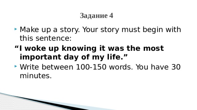 Задание 4  Make up a story. Your story must begin with this sentence: “ I woke up knowing it was the most important day of my life.” Write between 100-150 words. You have 30 minutes. 