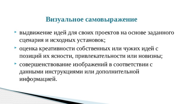  Визуальное самовыражение выдвижение идей для своих проектов на основе заданного сценария и исходных установок; оценка креативности собственных или чужих идей с позиций их ясности, привлекательности или новизны; совершенствование изображений в соответствии с данными инструкциями или дополнительной информацией. 