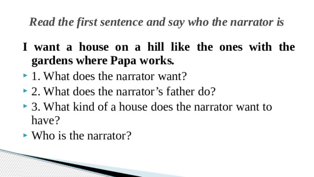 Read the first sentence and say who the narrator is I want a house on a hill like the ones with the gardens where Papa works. 1. What does the narrator want? 2. What does the narrator’s father do? 3. What kind of a house does the narrator want to have? Who is the narrator? 