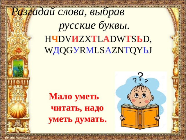Разгадай слова, выбрав  русские буквы. H Ч DV И ZX Т L А DW Т S Ь D, W Д QG У R М LS А ZN Т QY Ь J Мало уметь читать, надо уметь думать.  