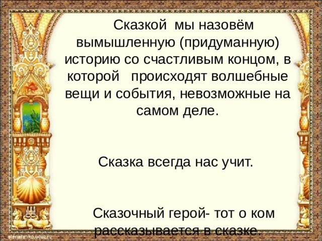  Сказкой мы назовём вымышленную (придуманную) историю со счастливым концом, в которой происходят волшебные вещи и события, невозможные на самом деле. Сказка всегда нас учит.  Сказочный герой- тот о ком рассказывается в сказке.  