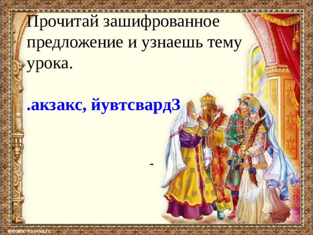 Прочитай зашифрованное предложение и узнаешь тему урока. .акзакс, йувтсвардЗ  