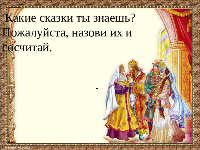 Какие сказки ты знаешь? Пожалуйста, назови их и сосчитай.  
