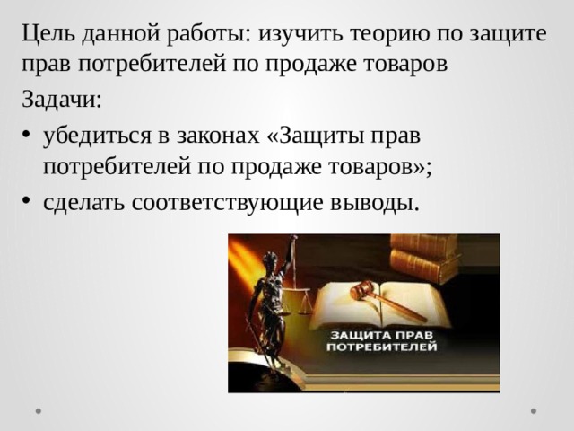 Цель данной работы: изучить теорию по защите прав потребителей по продаже товаров Задачи: убедиться в законах «Защиты прав потребителей по продаже товаров»; сделать соответствующие выводы. 
