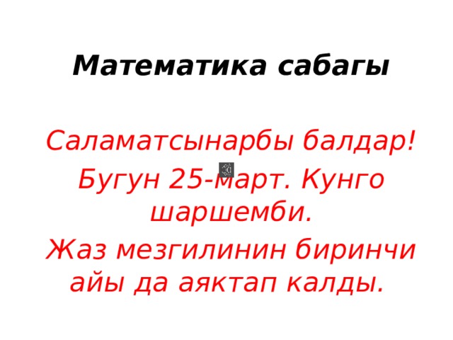 Математика сабагы Саламатсынарбы балдар! Бугун 25-март. Кунго шаршемби. Жаз мезгилинин биринчи айы да аяктап калды. 