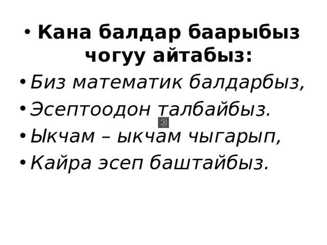 Кана балдар баарыбыз чогуу айтабыз: Биз математик балдарбыз, Эсептоодон талбайбыз. Ыкчам – ыкчам чыгарып, Кайра эсеп баштайбыз. 