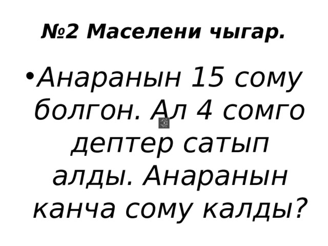 № 2 Маселени чыгар. Анаранын 15 сому болгон. Ал 4 сомго дептер сатып алды. Анаранын канча сому калды? 
