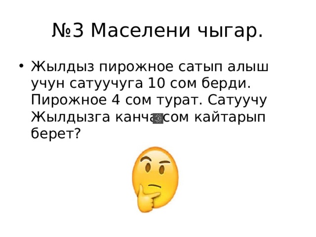 № 3 Маселени чыгар. Жылдыз пирожное сатып алыш учун сатуучуга 10 сом берди. Пирожное 4 сом турат. Сатуучу Жылдызга канча сом кайтарып берет? 