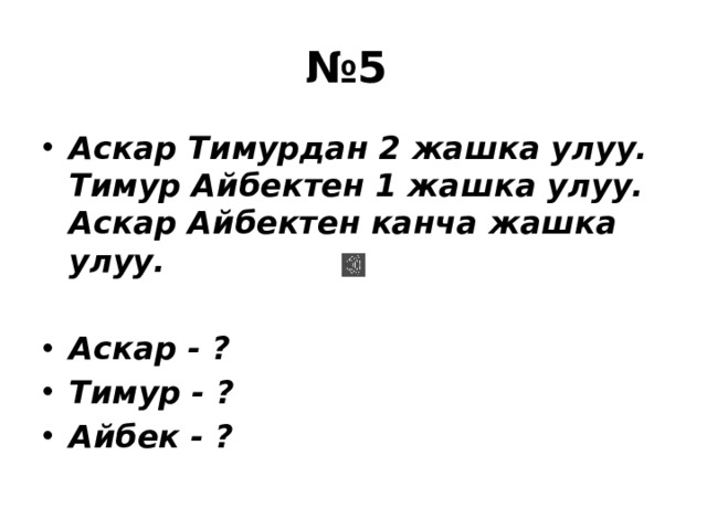 № 5 Аскар Тимурдан 2 жашка улуу. Тимур Айбектен 1 жашка улуу. Аскар Айбектен канча жашка улуу.  Аскар - ? Тимур - ? Айбек - ? 