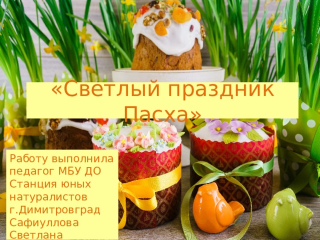 «Светлый праздник Пасха» Работу выполнила педагог МБУ ДО Станция юных натуралистов г.Димитровград Сафиуллова Светлана Александровна 