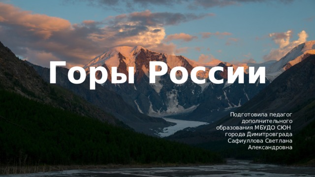 Горы России Подготовила педагог дополнительного образования МБУДО СЮН  города Димитровграда Сафиуллова Светлана Александровна 