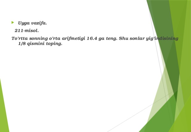 Uyga vazifa.  211-misol. To’rtta sonning o’rta arifmetigi 16.4 ga teng. Shu sonlar yig’indisining 1/8 qismini toping.  